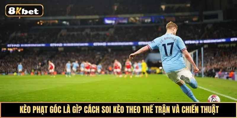 Kèo Phạt Góc Là Gì? Cách Soi Kèo Theo Thế Trận Và Chiến Thuật Hiệu Quả